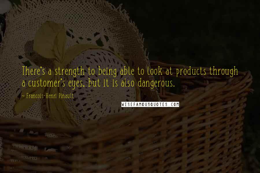 Francois-Henri Pinault Quotes: There's a strength to being able to look at products through a customer's eyes, but it is also dangerous.