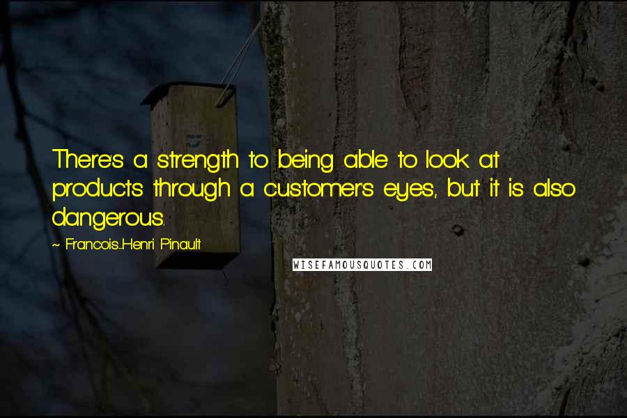 Francois-Henri Pinault Quotes: There's a strength to being able to look at products through a customer's eyes, but it is also dangerous.