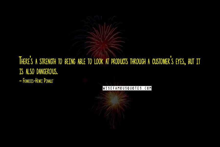 Francois-Henri Pinault Quotes: There's a strength to being able to look at products through a customer's eyes, but it is also dangerous.