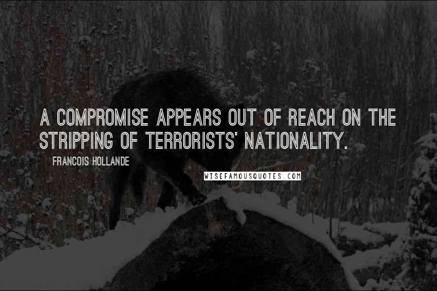 Francois Hollande Quotes: A compromise appears out of reach on the stripping of terrorists' nationality.