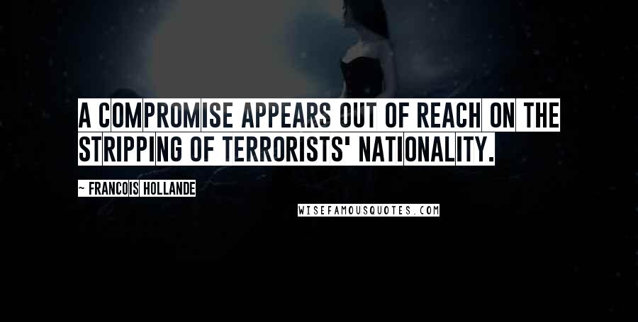 Francois Hollande Quotes: A compromise appears out of reach on the stripping of terrorists' nationality.