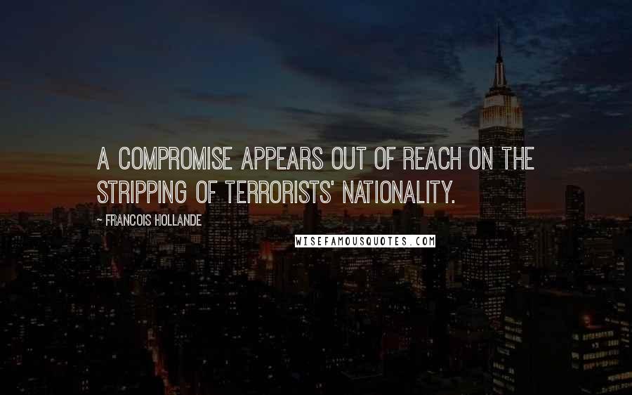 Francois Hollande Quotes: A compromise appears out of reach on the stripping of terrorists' nationality.