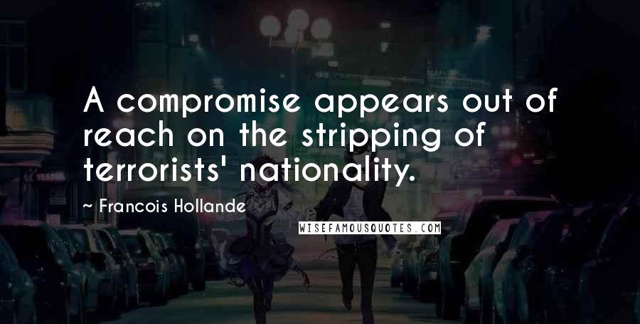 Francois Hollande Quotes: A compromise appears out of reach on the stripping of terrorists' nationality.