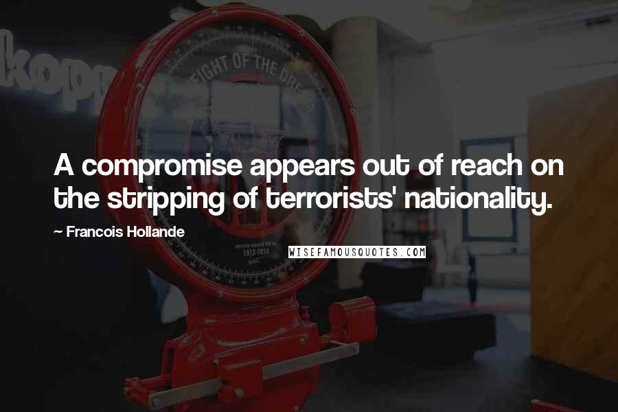 Francois Hollande Quotes: A compromise appears out of reach on the stripping of terrorists' nationality.