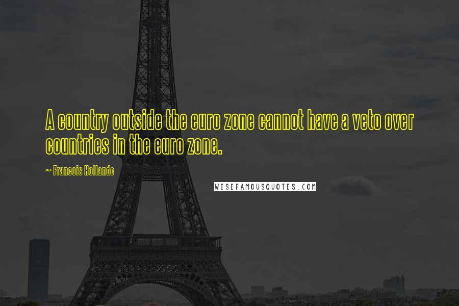 Francois Hollande Quotes: A country outside the euro zone cannot have a veto over countries in the euro zone.