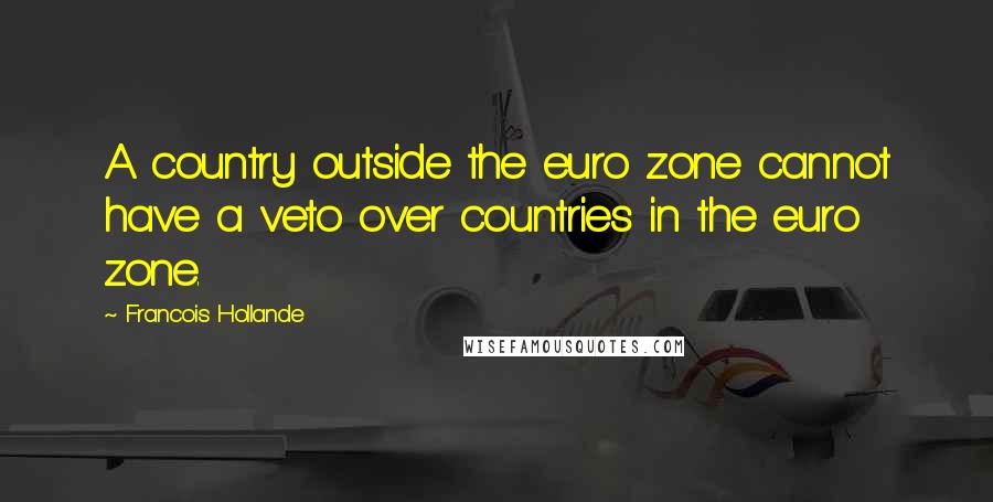 Francois Hollande Quotes: A country outside the euro zone cannot have a veto over countries in the euro zone.