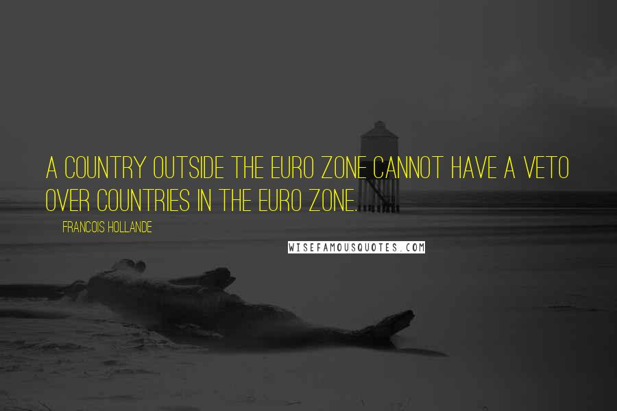 Francois Hollande Quotes: A country outside the euro zone cannot have a veto over countries in the euro zone.