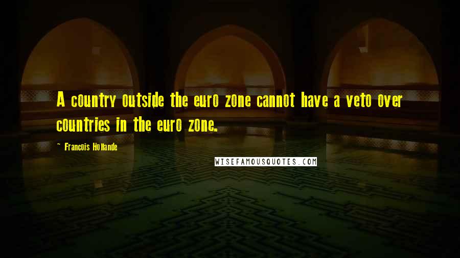Francois Hollande Quotes: A country outside the euro zone cannot have a veto over countries in the euro zone.