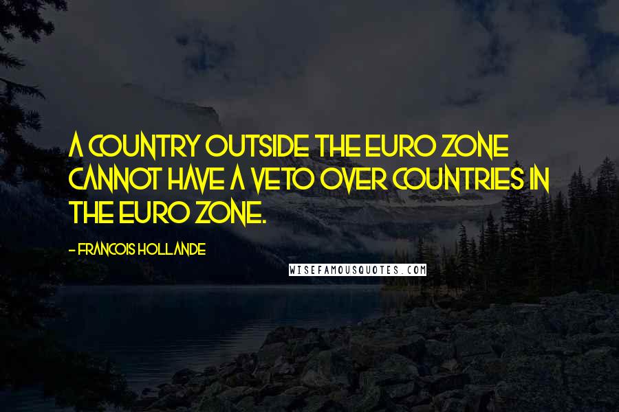 Francois Hollande Quotes: A country outside the euro zone cannot have a veto over countries in the euro zone.