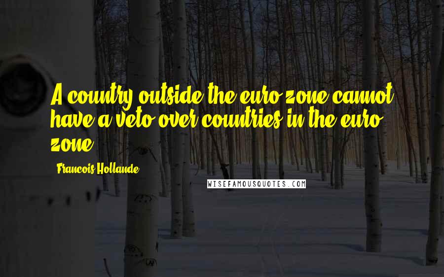 Francois Hollande Quotes: A country outside the euro zone cannot have a veto over countries in the euro zone.
