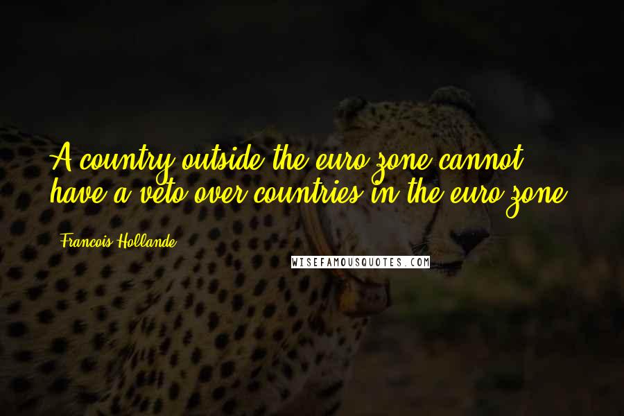 Francois Hollande Quotes: A country outside the euro zone cannot have a veto over countries in the euro zone.