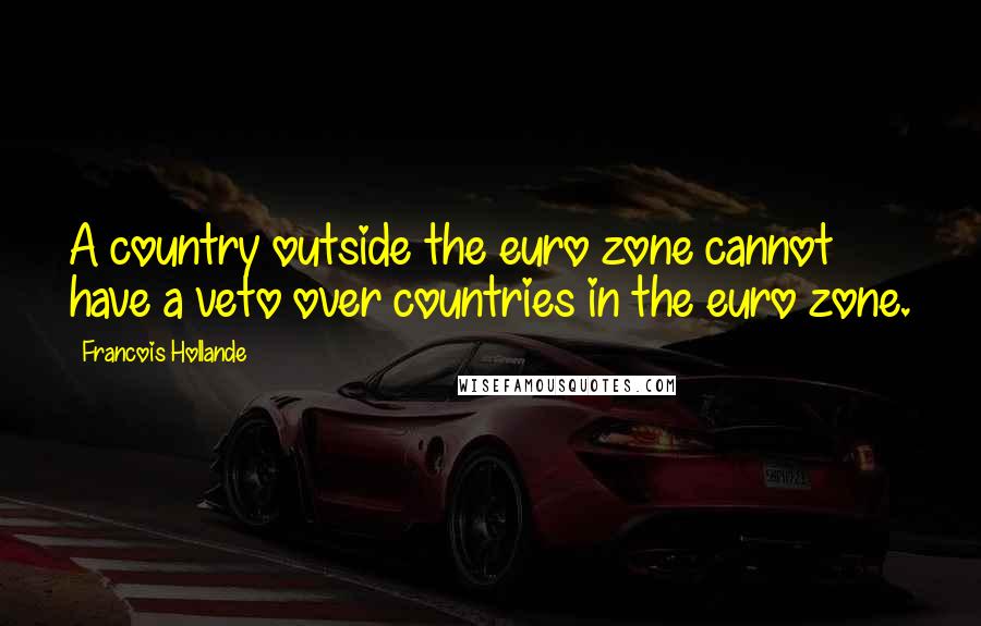 Francois Hollande Quotes: A country outside the euro zone cannot have a veto over countries in the euro zone.