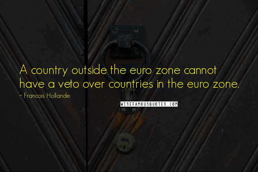 Francois Hollande Quotes: A country outside the euro zone cannot have a veto over countries in the euro zone.