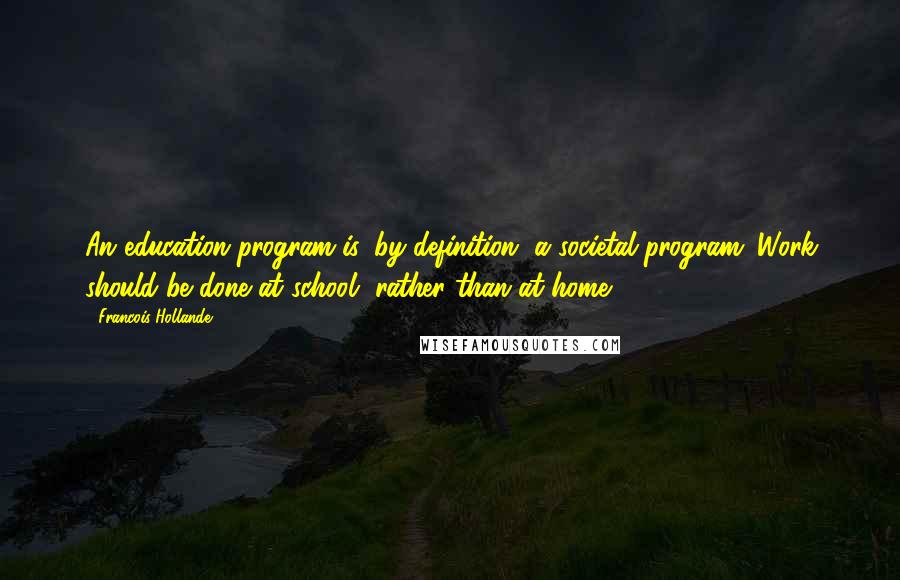 Francois Hollande Quotes: An education program is, by definition, a societal program. Work should be done at school, rather than at home.