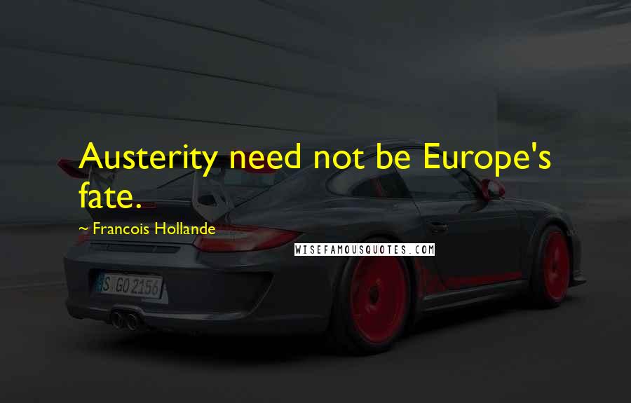 Francois Hollande Quotes: Austerity need not be Europe's fate.