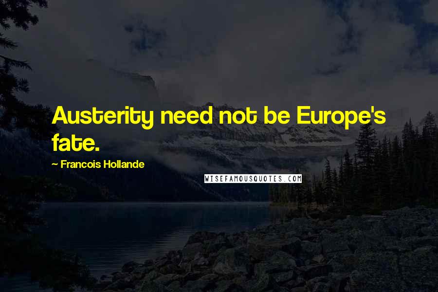 Francois Hollande Quotes: Austerity need not be Europe's fate.