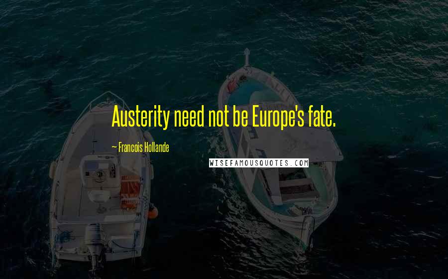 Francois Hollande Quotes: Austerity need not be Europe's fate.