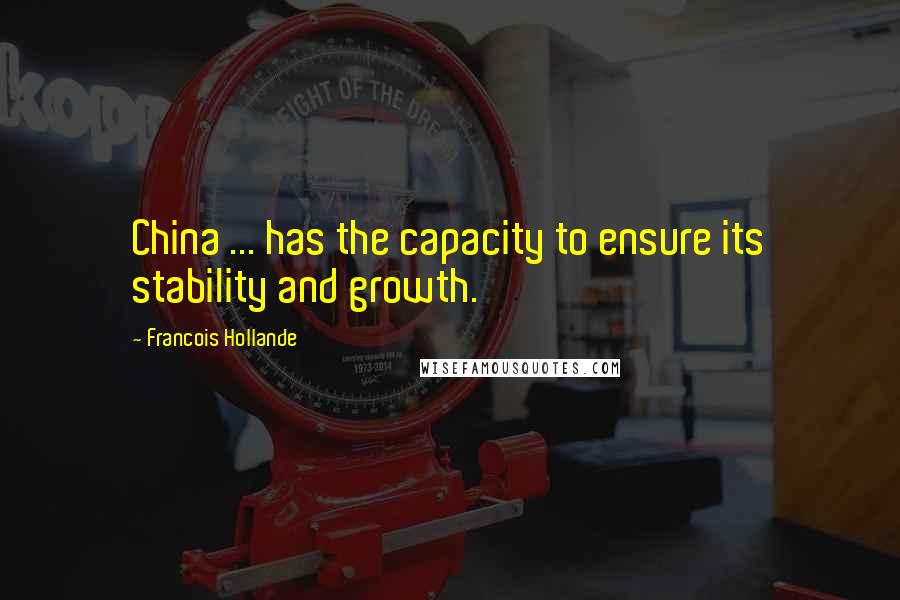 Francois Hollande Quotes: China ... has the capacity to ensure its stability and growth.