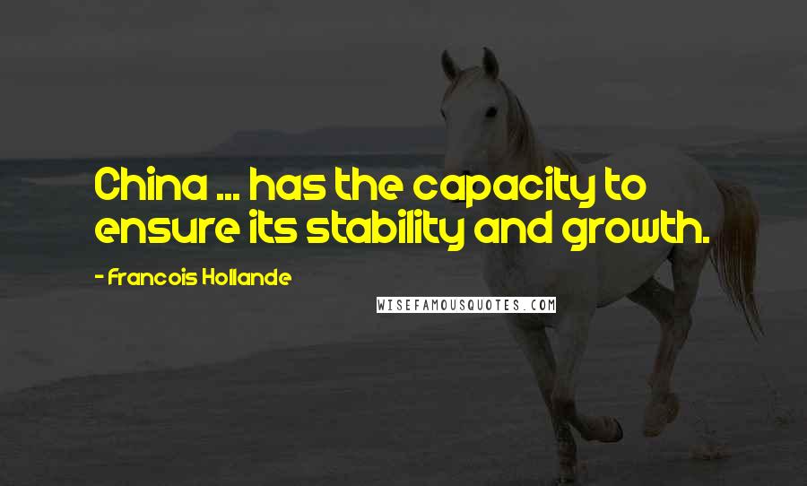 Francois Hollande Quotes: China ... has the capacity to ensure its stability and growth.