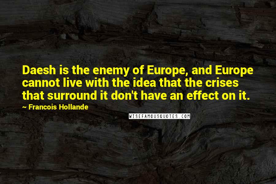 Francois Hollande Quotes: Daesh is the enemy of Europe, and Europe cannot live with the idea that the crises that surround it don't have an effect on it.