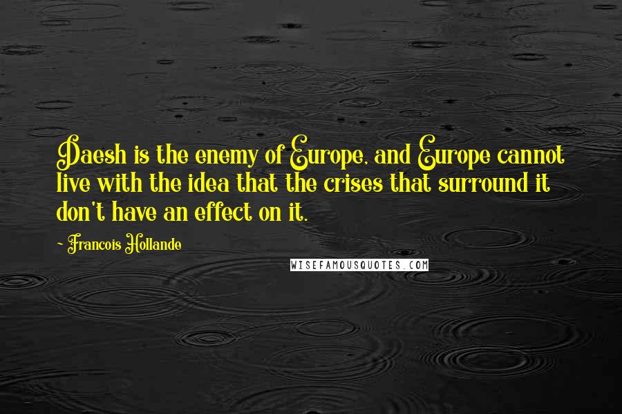 Francois Hollande Quotes: Daesh is the enemy of Europe, and Europe cannot live with the idea that the crises that surround it don't have an effect on it.