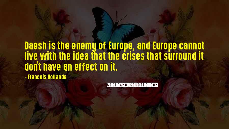 Francois Hollande Quotes: Daesh is the enemy of Europe, and Europe cannot live with the idea that the crises that surround it don't have an effect on it.