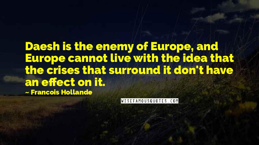 Francois Hollande Quotes: Daesh is the enemy of Europe, and Europe cannot live with the idea that the crises that surround it don't have an effect on it.