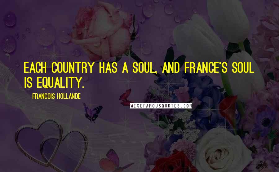Francois Hollande Quotes: Each country has a soul, and France's soul is equality.