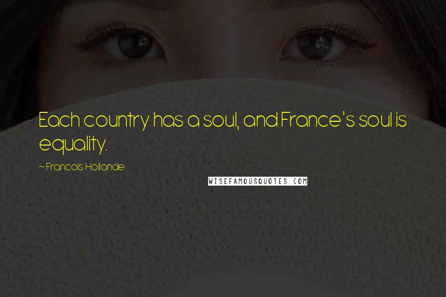 Francois Hollande Quotes: Each country has a soul, and France's soul is equality.