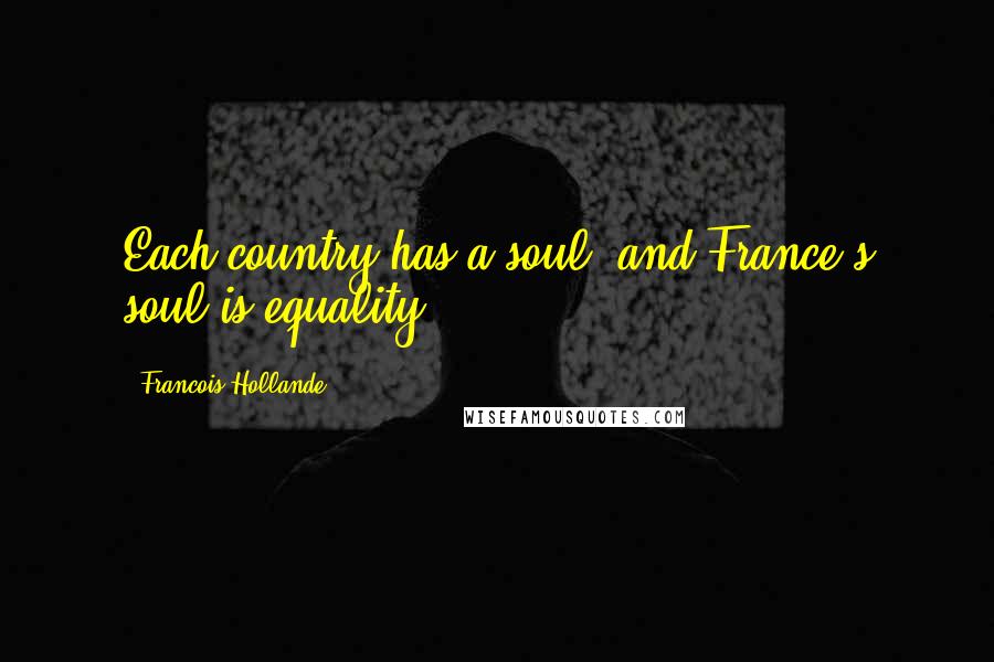 Francois Hollande Quotes: Each country has a soul, and France's soul is equality.