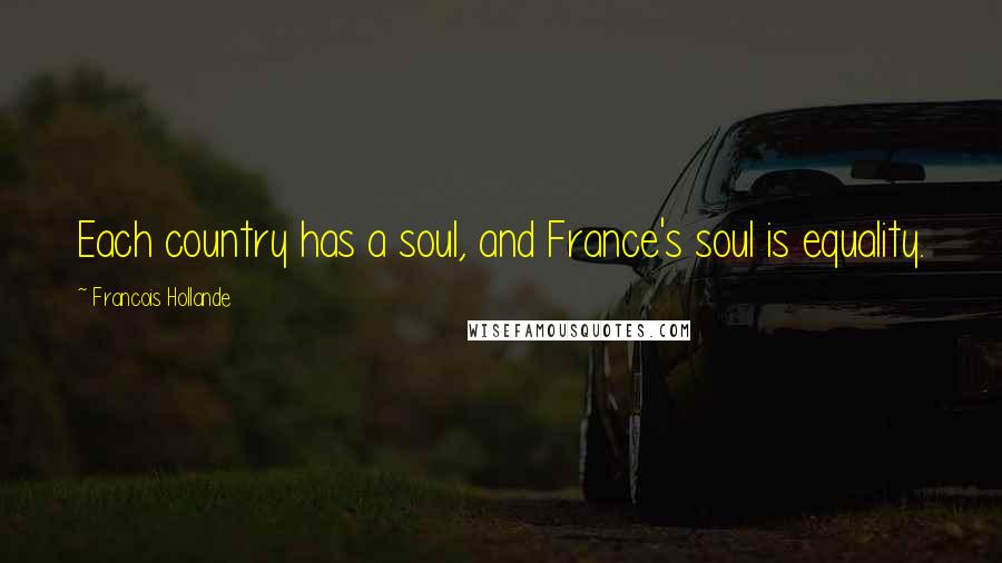 Francois Hollande Quotes: Each country has a soul, and France's soul is equality.