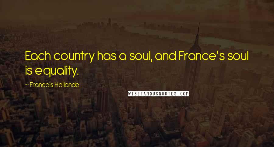 Francois Hollande Quotes: Each country has a soul, and France's soul is equality.