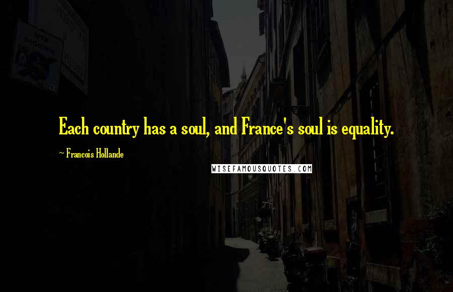 Francois Hollande Quotes: Each country has a soul, and France's soul is equality.