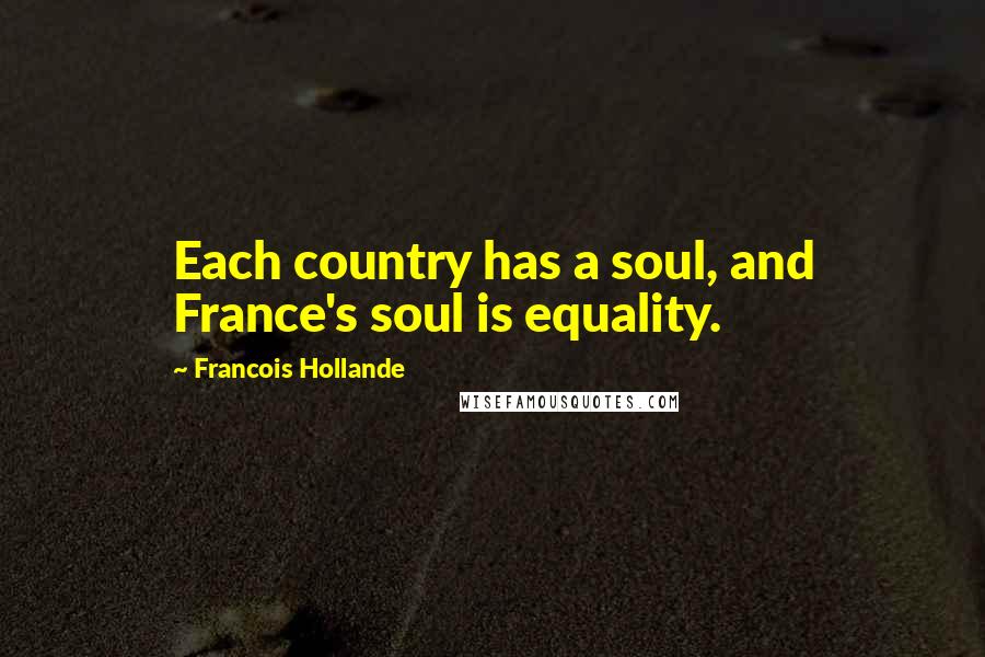 Francois Hollande Quotes: Each country has a soul, and France's soul is equality.