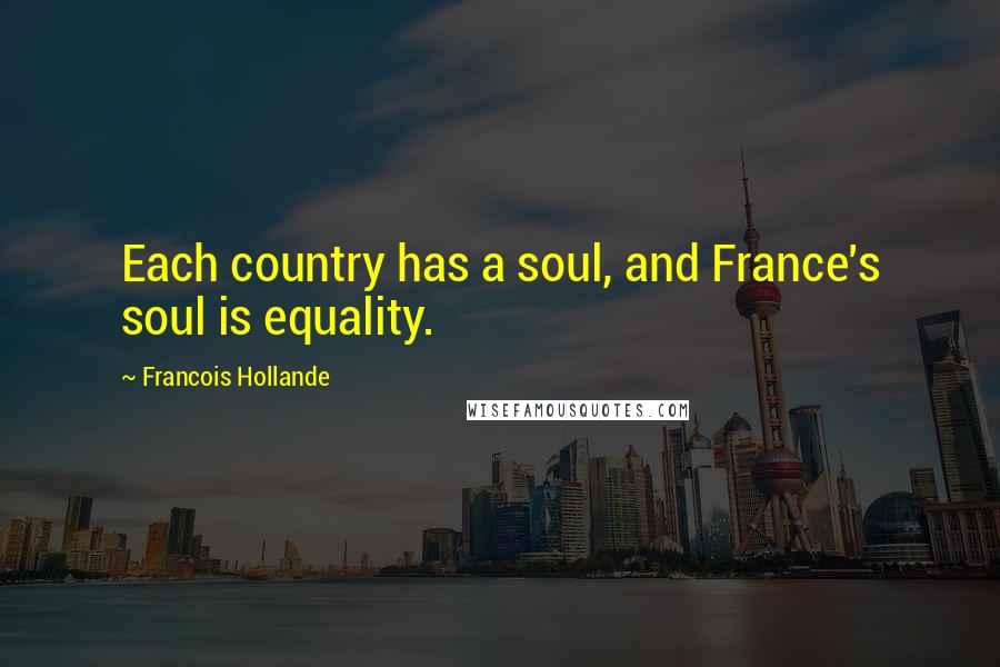 Francois Hollande Quotes: Each country has a soul, and France's soul is equality.