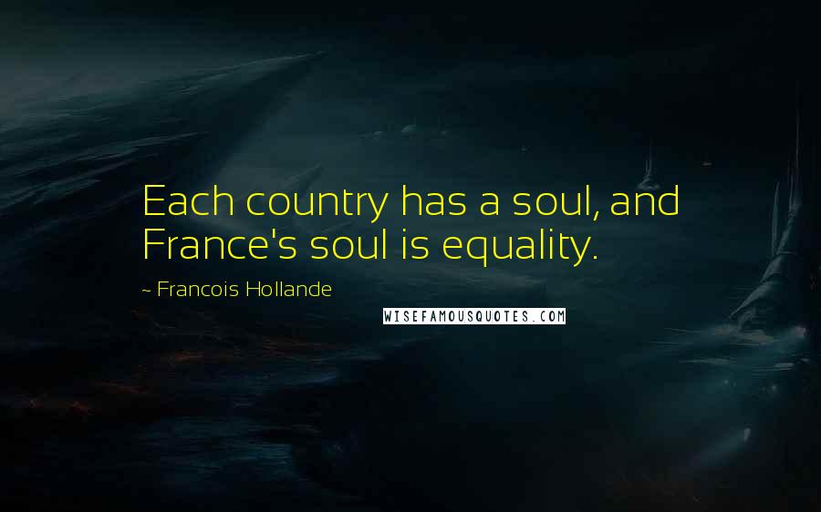 Francois Hollande Quotes: Each country has a soul, and France's soul is equality.