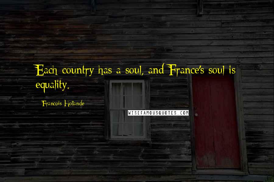 Francois Hollande Quotes: Each country has a soul, and France's soul is equality.