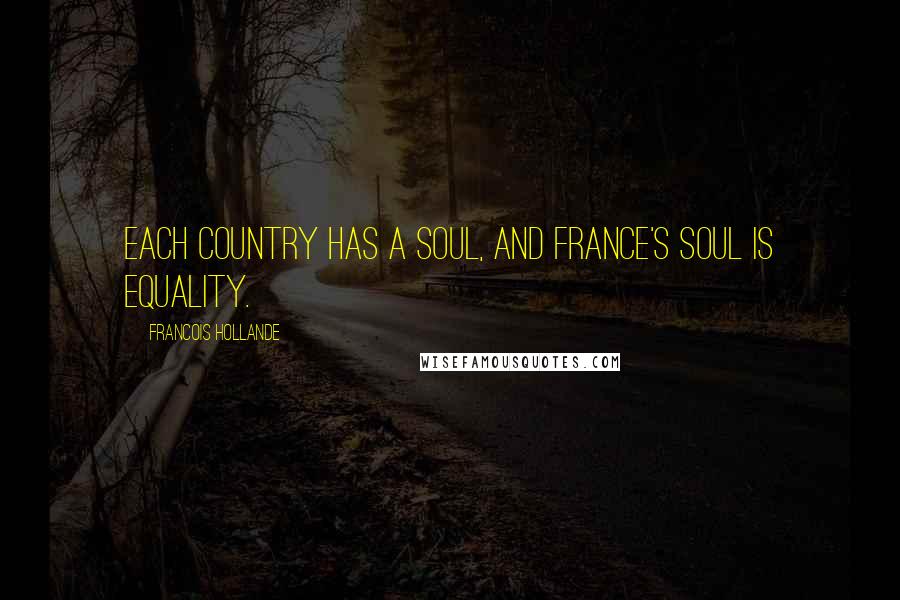 Francois Hollande Quotes: Each country has a soul, and France's soul is equality.