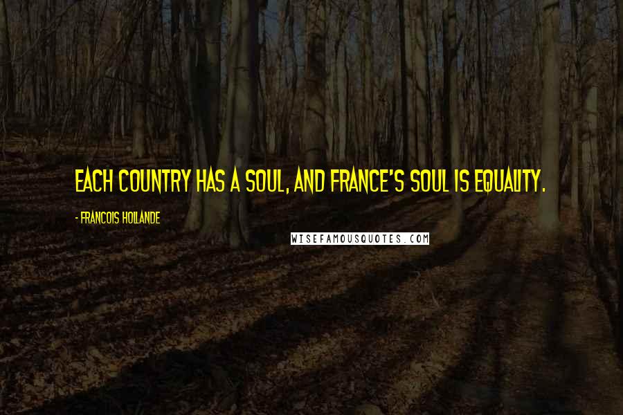 Francois Hollande Quotes: Each country has a soul, and France's soul is equality.