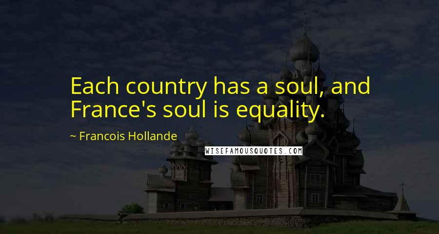 Francois Hollande Quotes: Each country has a soul, and France's soul is equality.