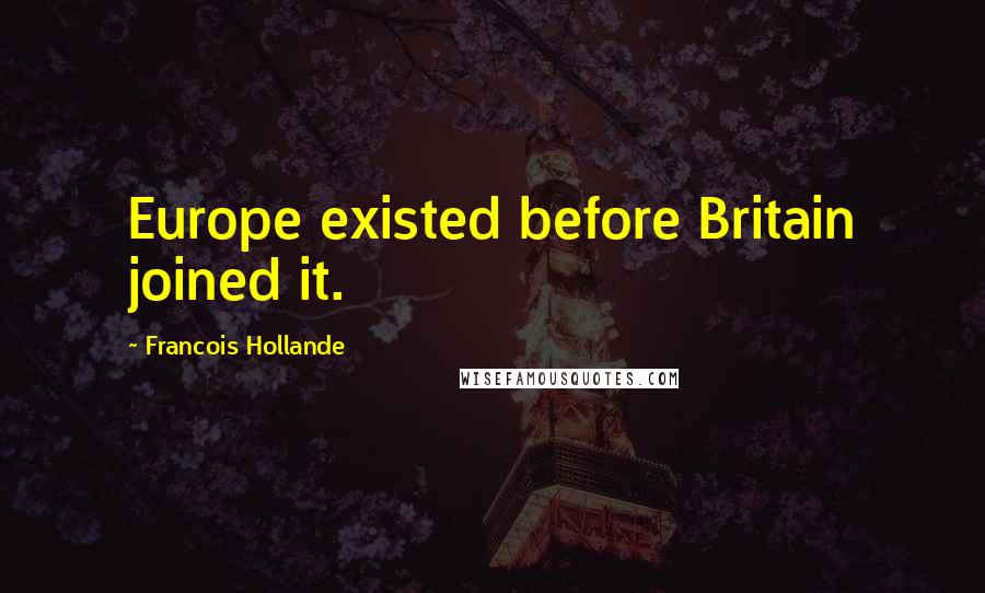 Francois Hollande Quotes: Europe existed before Britain joined it.