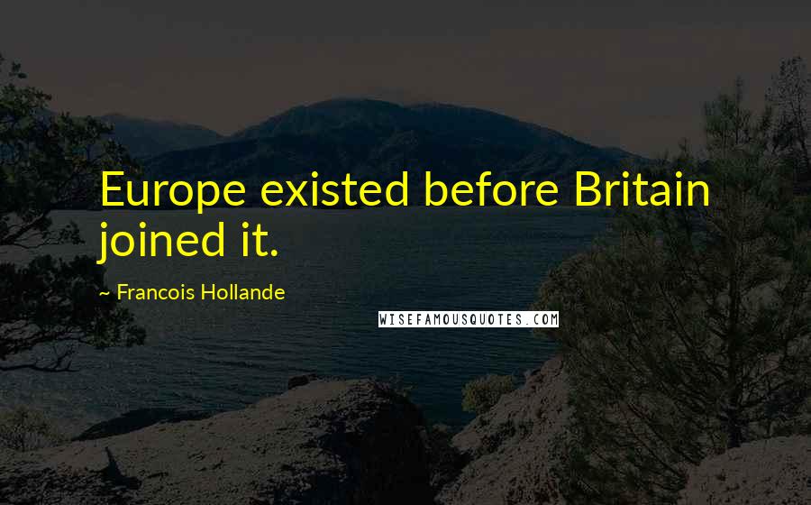 Francois Hollande Quotes: Europe existed before Britain joined it.