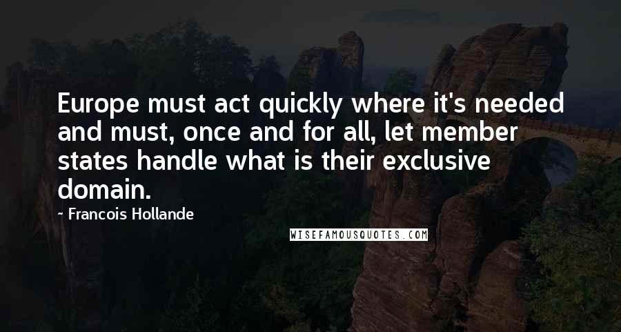 Francois Hollande Quotes: Europe must act quickly where it's needed and must, once and for all, let member states handle what is their exclusive domain.