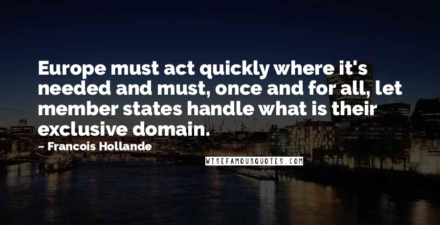 Francois Hollande Quotes: Europe must act quickly where it's needed and must, once and for all, let member states handle what is their exclusive domain.