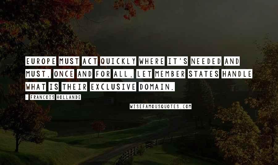 Francois Hollande Quotes: Europe must act quickly where it's needed and must, once and for all, let member states handle what is their exclusive domain.