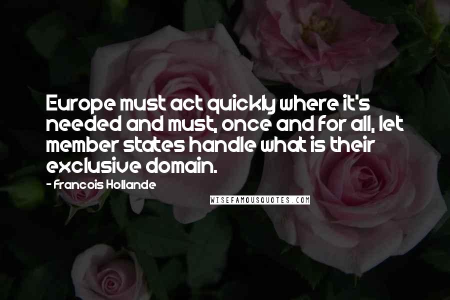 Francois Hollande Quotes: Europe must act quickly where it's needed and must, once and for all, let member states handle what is their exclusive domain.