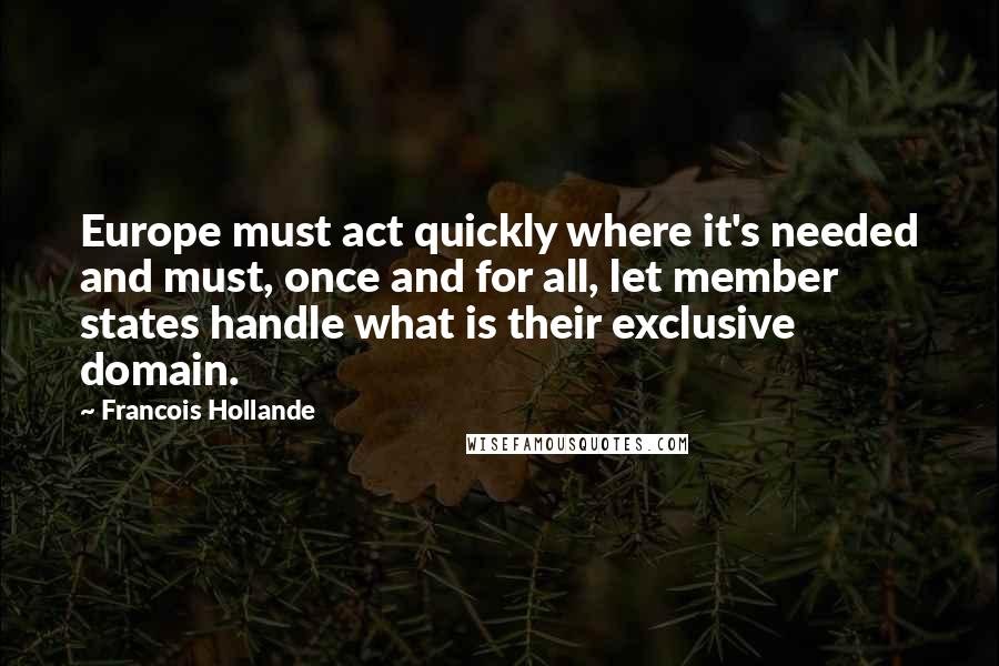Francois Hollande Quotes: Europe must act quickly where it's needed and must, once and for all, let member states handle what is their exclusive domain.