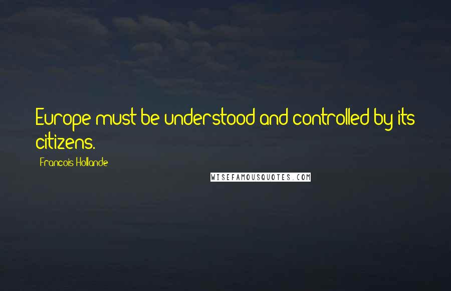 Francois Hollande Quotes: Europe must be understood and controlled by its citizens.