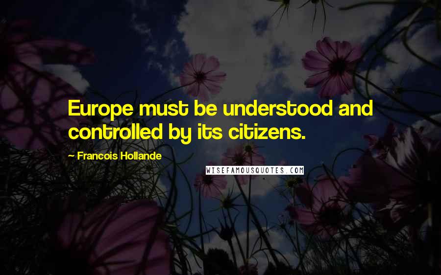 Francois Hollande Quotes: Europe must be understood and controlled by its citizens.