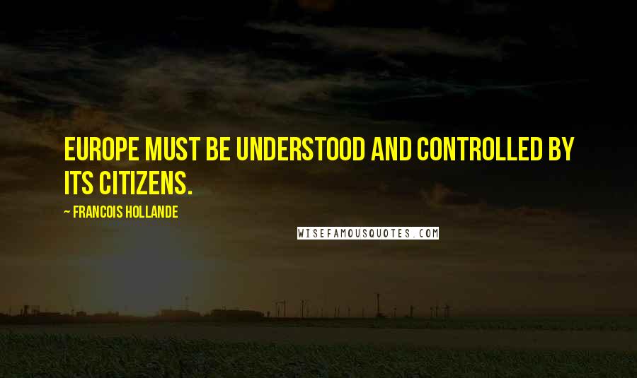 Francois Hollande Quotes: Europe must be understood and controlled by its citizens.